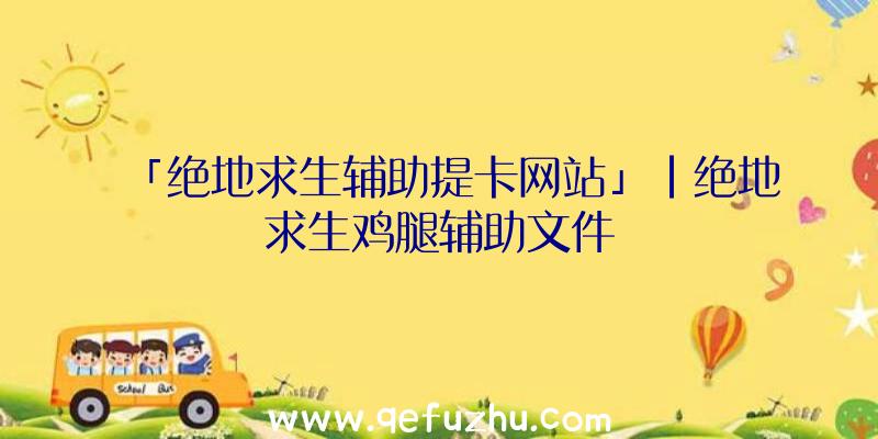 「绝地求生辅助提卡网站」|绝地求生鸡腿辅助文件